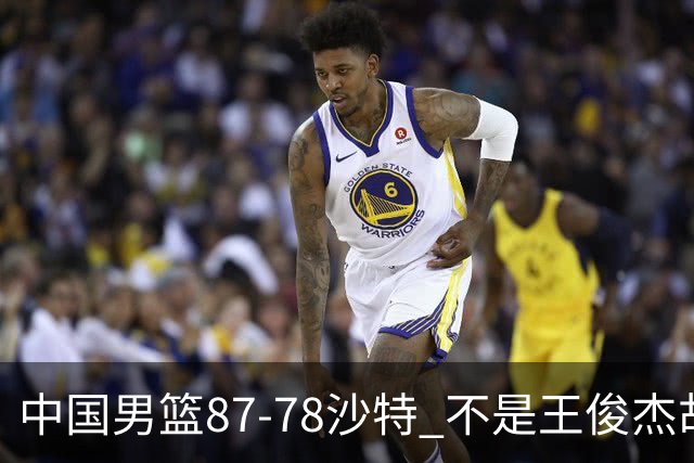 中国男篮87-78沙特 不是王俊杰胡金秋 他才是全场最佳 30+7带队起飞